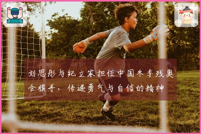 刘思彤与纪立家担任中国冬季残奥会旗手，传递勇气与自信的精神