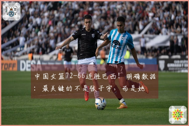 中国女篮72-66连胜巴西！明确数据：最关键的不是张子宇，而是她