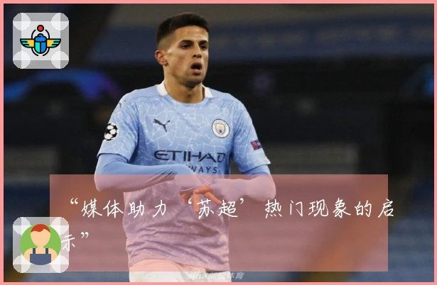 “媒体助力‘苏超’热门现象的启示”