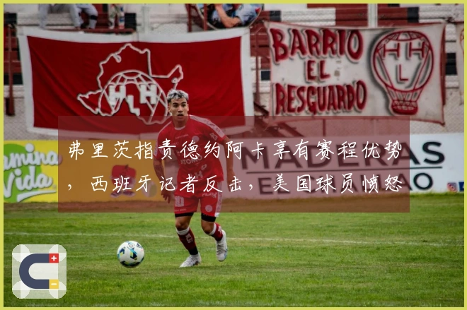 弗里茨指责德约阿卡享有赛程优势，西班牙记者反击，美国球员愤怒反应