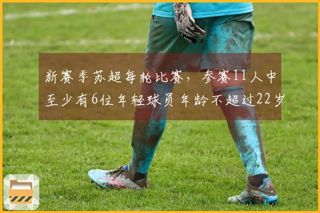 新赛季苏超每轮比赛，参赛11人中至少有6位年轻球员年龄不超过22岁