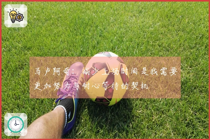 马卢阿奇：减少上场时间是我需要更加努力与耐心等待的契机