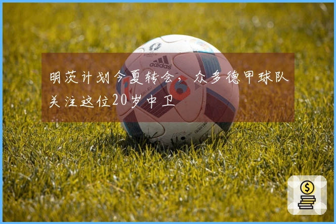 明茨计划今夏转会，众多德甲球队关注这位20岁中卫