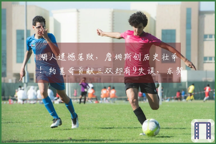 湖人遗憾落败，詹姆斯创历史壮举！约基奇贡献三双却有9失误，东契奇末节无得分