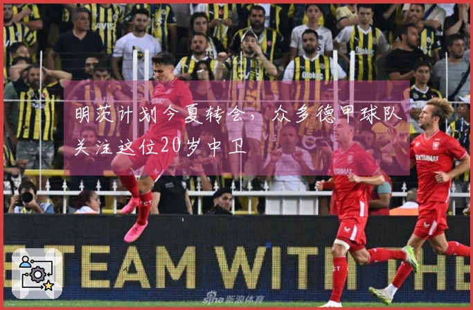 明茨计划今夏转会，众多德甲球队关注这位20岁中卫