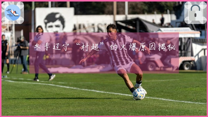 冬季辽宁“村超”的火爆原因揭秘