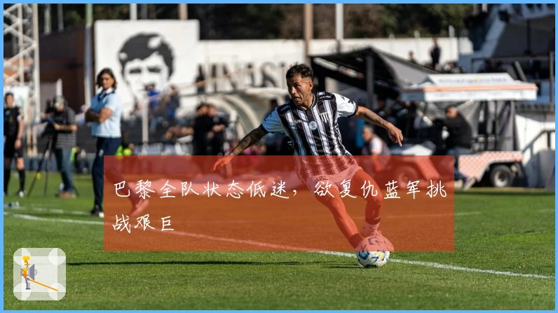 巴黎全队状态低迷，欲复仇蓝军挑战艰巨