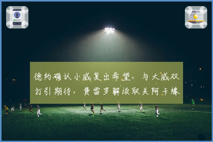 德约确认小威复出希望，与大威双打引期待，费雷罗解读取关阿卡缘由