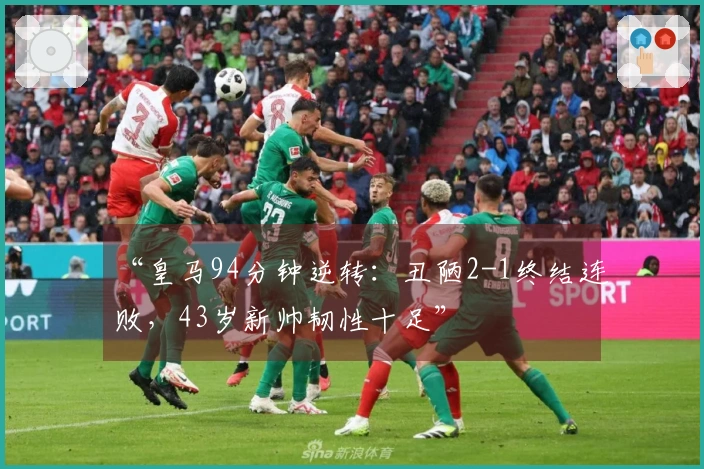 “皇马94分钟逆转：丑陋2-1终结连败，43岁新帅韧性十足”