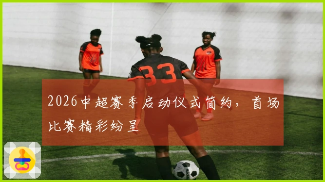 2026中超赛季启动仪式简约，首场比赛精彩纷呈