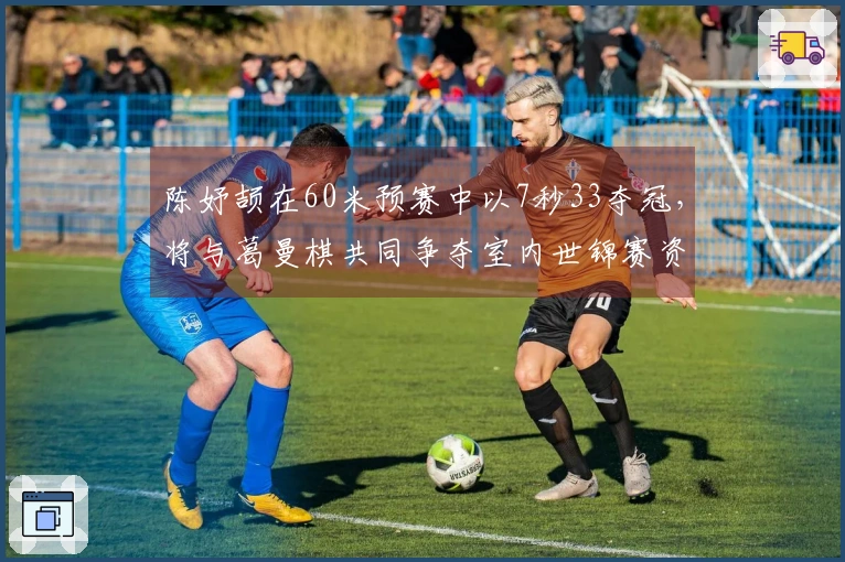 陈妤颉在60米预赛中以7秒33夺冠，将与葛曼棋共同争夺室内世锦赛资格