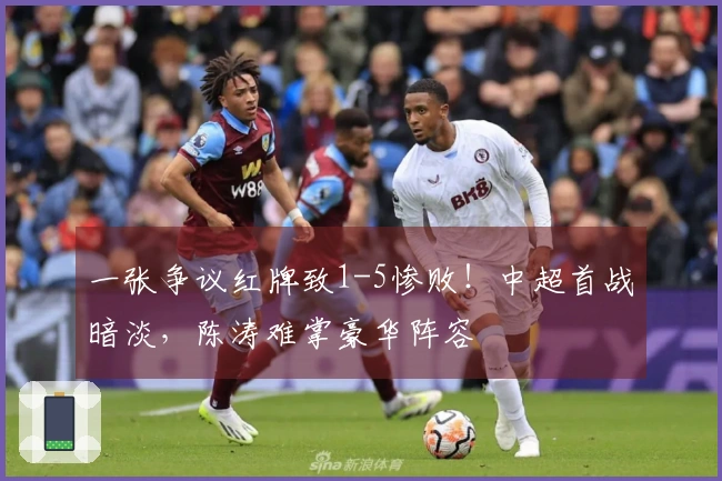 一张争议红牌致1-5惨败！中超首战暗淡，陈涛难掌豪华阵容