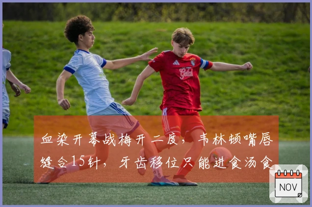 血染开幕战梅开二度，韦林顿嘴唇缝合15针，牙齿移位只能进食汤食