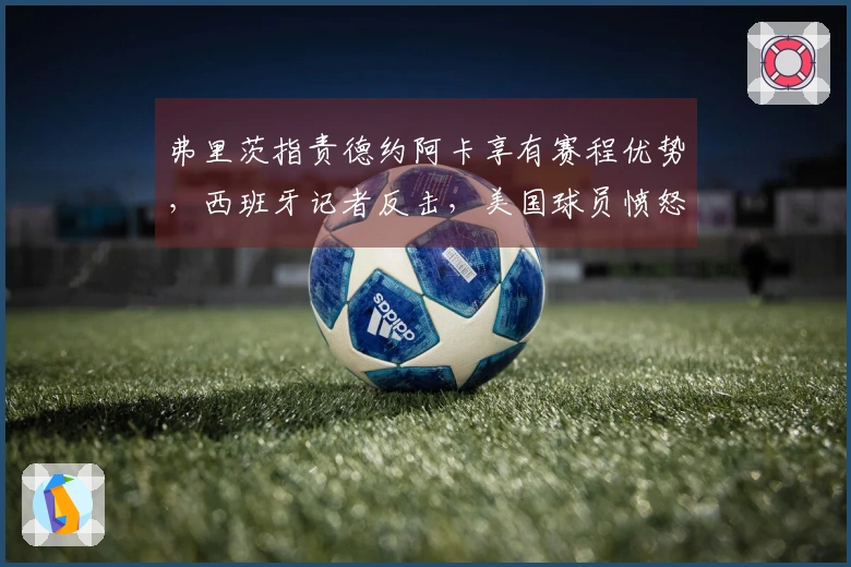 弗里茨指责德约阿卡享有赛程优势，西班牙记者反击，美国球员愤怒反应