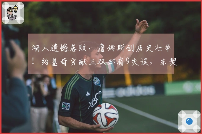 湖人遗憾落败，詹姆斯创历史壮举！约基奇贡献三双却有9失误，东契奇末节无得分