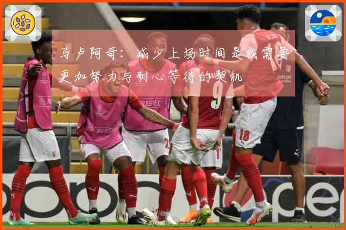 马卢阿奇：减少上场时间是我需要更加努力与耐心等待的契机