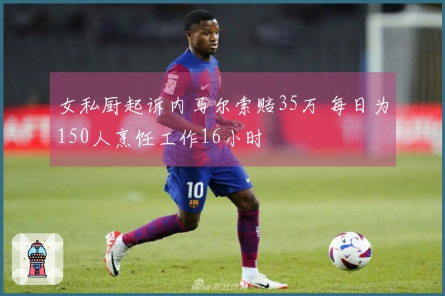 女私厨起诉内马尔索赔35万 每日为150人烹饪工作16小时